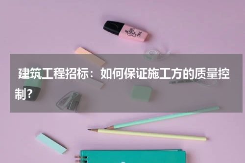  建筑工程招标：如何保证施工方的质量控制？