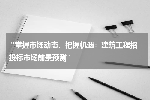  "掌握市场动态，把握机遇：建筑工程招投标市场前景预测"