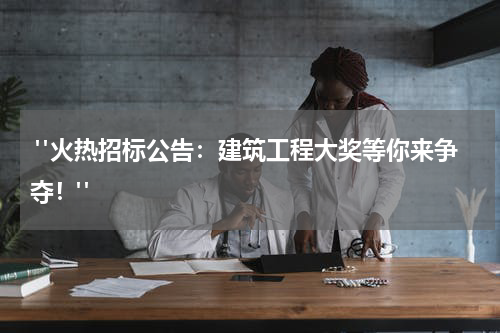  "火热招标公告：建筑工程大奖等你来争夺！"