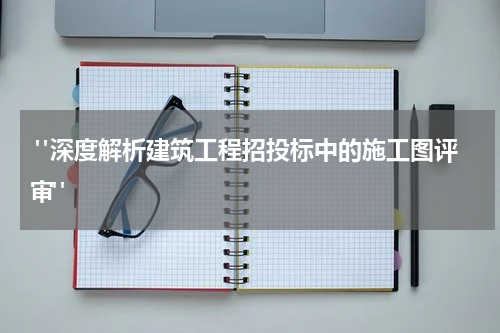  "深度解析建筑工程招投标中的施工图评审"