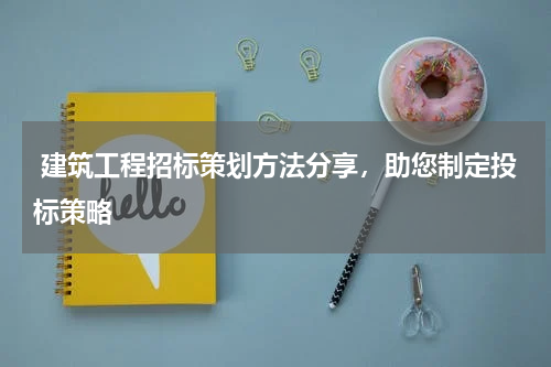  建筑工程招标策划方法分享，助您制定投标策略