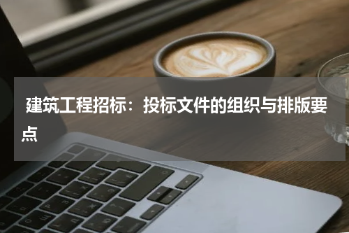  建筑工程招标：投标文件的组织与排版要点