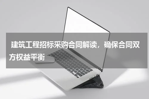  建筑工程招标采购合同解读，确保合同双方权益平衡