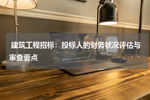  建筑工程招标：投标人的财务状况评估与审查要点