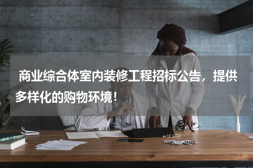 商业综合体室内装修工程招标公告，提供多样化的购物环境！