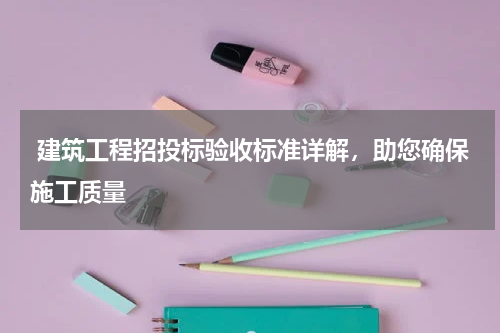  建筑工程招投标验收标准详解，助您确保施工质量