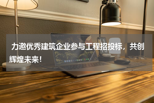  力邀优秀建筑企业参与工程招投标，共创辉煌未来！