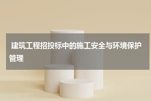  建筑工程招投标中的施工安全与环境保护管理
