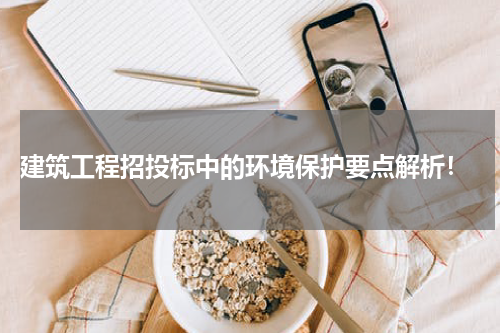  建筑工程招投标中的环境保护要点解析！