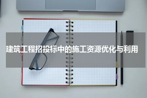  建筑工程招投标中的施工资源优化与利用
