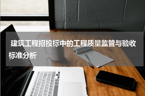  建筑工程招投标中的工程质量监管与验收标准分析