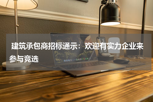  建筑承包商招标通示：欢迎有实力企业来参与竞选