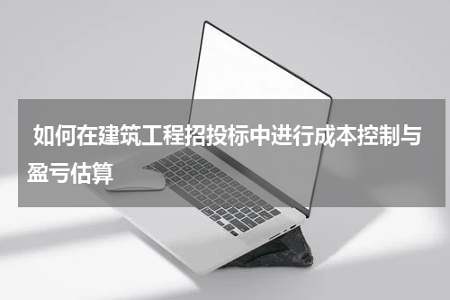  如何在建筑工程招投标中进行成本控制与盈亏估算