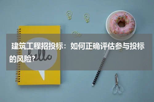  建筑工程招投标：如何正确评估参与投标的风险？