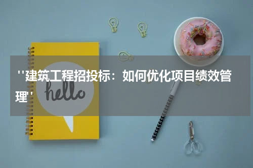  "建筑工程招投标：如何优化项目绩效管理"