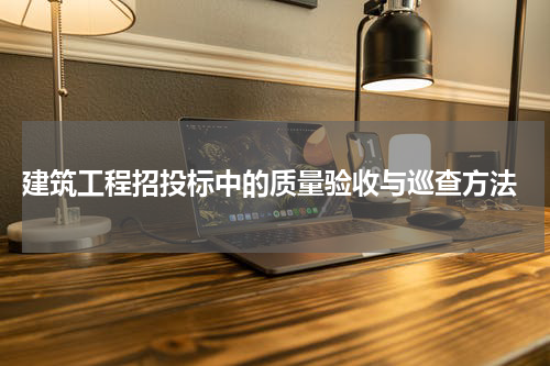  建筑工程招投标中的质量验收与巡查方法