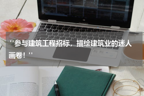  "参与建筑工程招标，描绘建筑业的迷人画卷！"