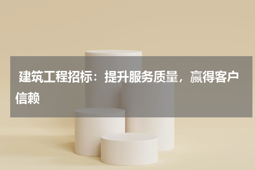  建筑工程招标：提升服务质量，赢得客户信赖