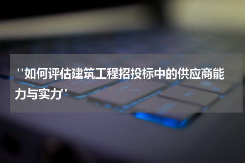 "如何评估建筑工程招投标中的供应商能力与实力"