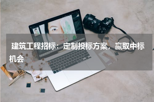  建筑工程招标：定制投标方案，赢取中标机会