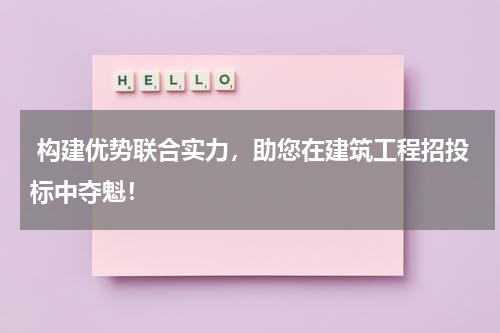  构建优势联合实力，助您在建筑工程招投标中夺魁！