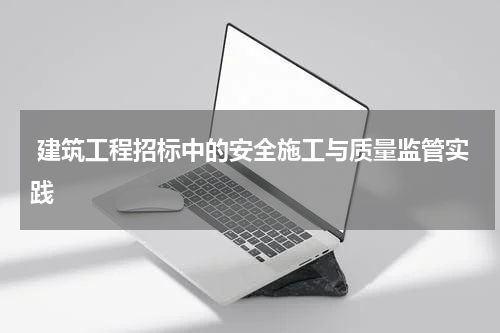  建筑工程招标中的安全施工与质量监管实践