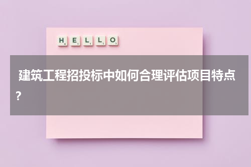 建筑工程招投标中如何合理评估项目特点？