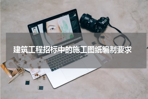 建筑工程招标中的施工图纸编制要求