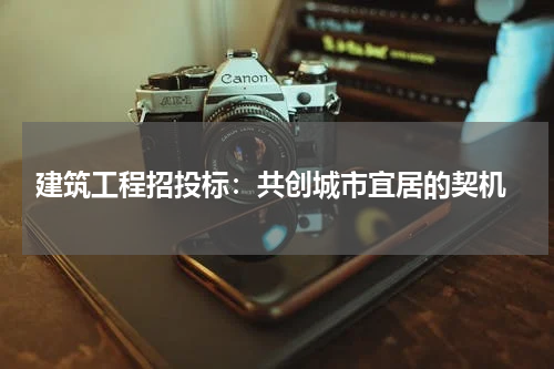  建筑工程招投标：共创城市宜居的契机