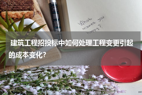  建筑工程招投标中如何处理工程变更引起的成本变化？