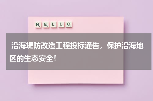  沿海堤防改造工程投标通告，保护沿海地区的生态安全！