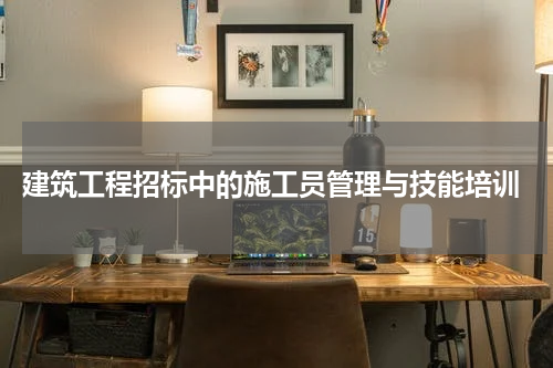  建筑工程招标中的施工员管理与技能培训