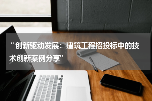 "创新驱动发展:建筑工程招投标中的技术创新案例分享"