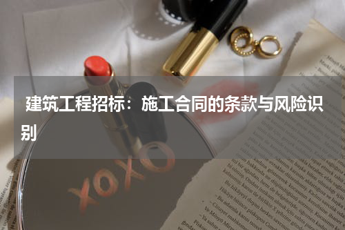  建筑工程招标：施工合同的条款与风险识别