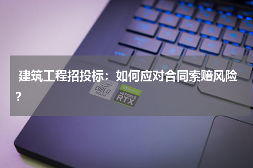  建筑工程招投标：如何应对合同索赔风险？