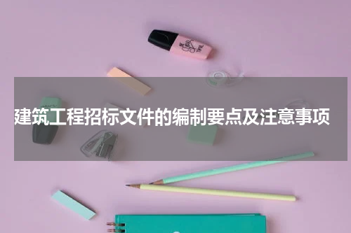 建筑工程招标文件的编制要点及注意事项