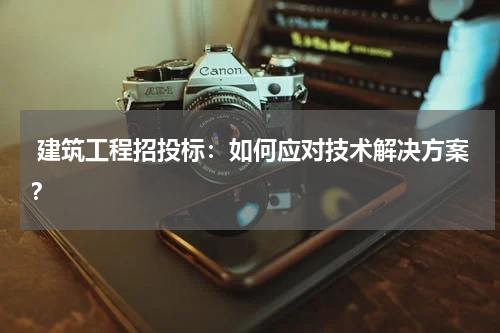  建筑工程招投标：如何应对技术解决方案？