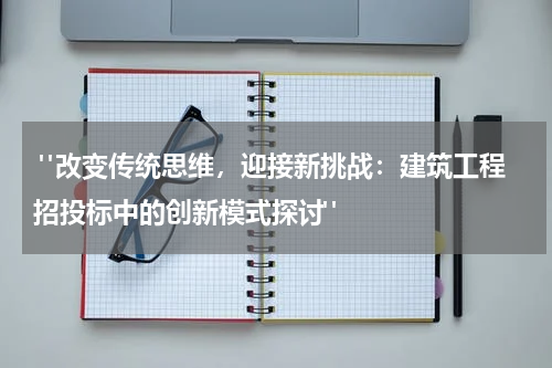"改变传统思维,迎接新挑战:建筑工程招投标中的创新模式探讨"