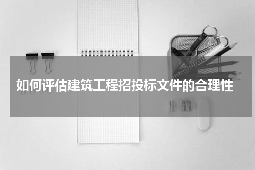  如何评估建筑工程招投标文件的合理性