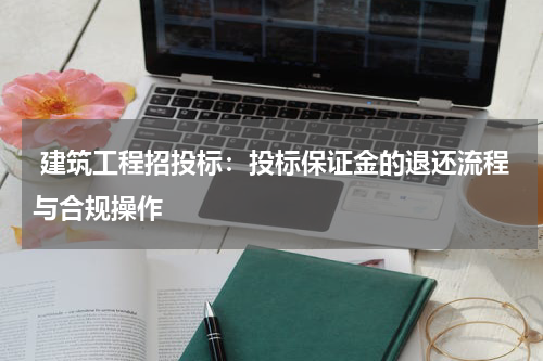  建筑工程招投标：投标保证金的退还流程与合规操作