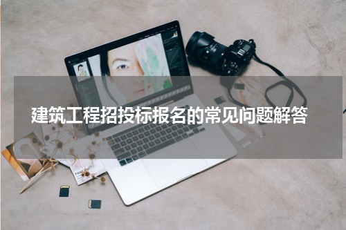 建筑工程招投标报名的常见问题解答