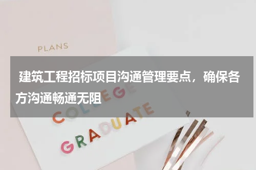  建筑工程招标项目沟通管理要点，确保各方沟通畅通无阻