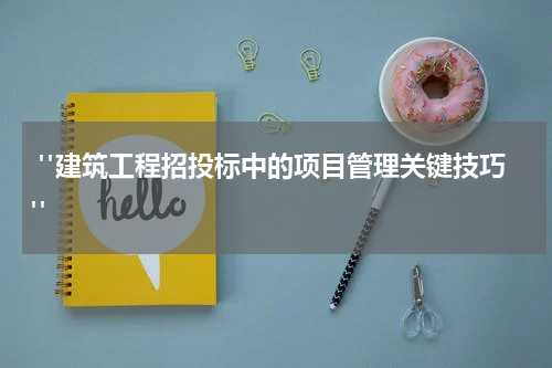  "建筑工程招投标中的项目管理关键技巧"