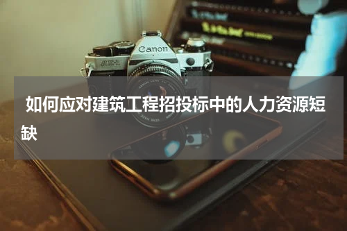  如何应对建筑工程招投标中的人力资源短缺