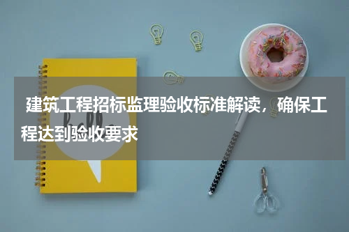  建筑工程招标监理验收标准解读，确保工程达到验收要求