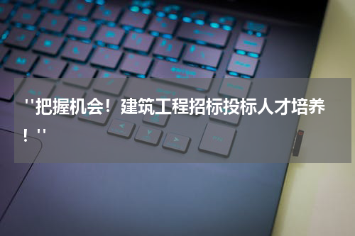  "把握机会！建筑工程招标投标人才培养！"
