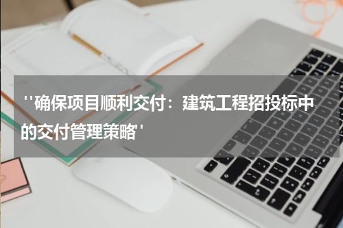  "确保项目顺利交付：建筑工程招投标中的交付管理策略"