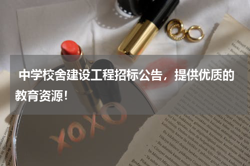  中学校舍建设工程招标公告，提供优质的教育资源！
