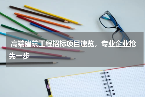  高端建筑工程招标项目速览，专业企业抢先一步