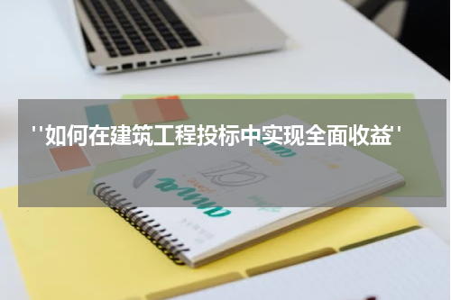  "如何在建筑工程投标中实现全面收益" 
